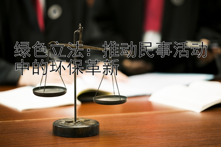 绿色立法：推动民事活动中的环保革新