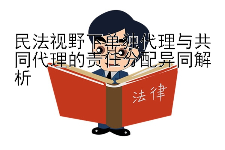 民法视野下单独代理与共同代理的责任分配异同解析