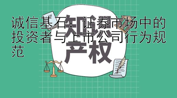 诚信基石：证券市场中的投资者与上市公司行为规范