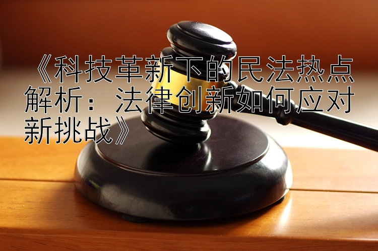 《科技革新下的民法热点解析：法律创新如何应对新挑战》