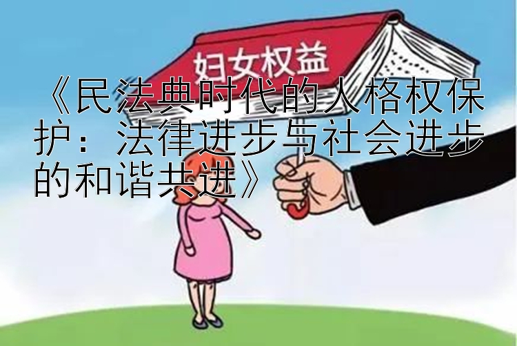 《民法典时代的人格权保护：法律进步与社会进步的和谐共进》