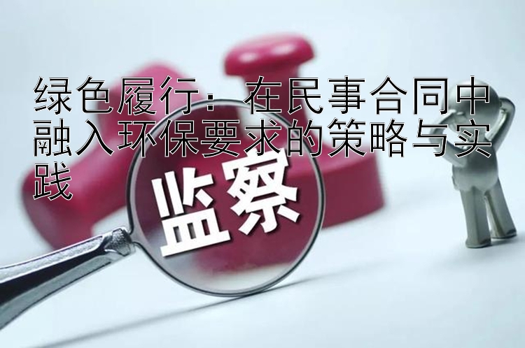 绿色履行：在民事合同中融入环保要求的策略与实践