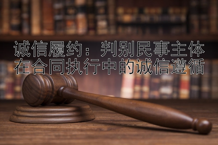 诚信履约：判别民事主体在合同执行中的诚信遵循