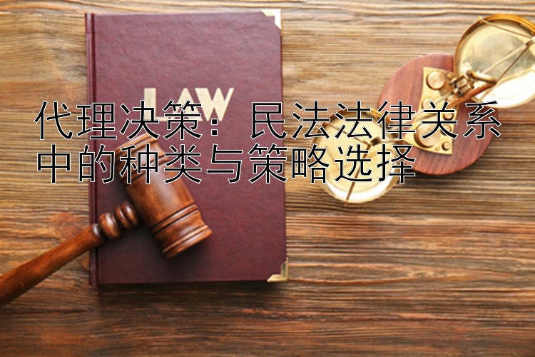 代理决策：民法法律关系中的种类与策略选择