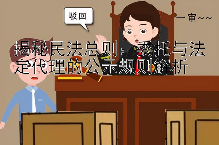 揭秘民法总则：委托与法定代理的公示规则解析