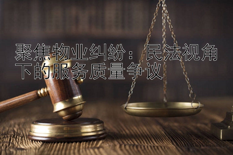 聚焦物业纠纷：民法视角下的服务质量争议