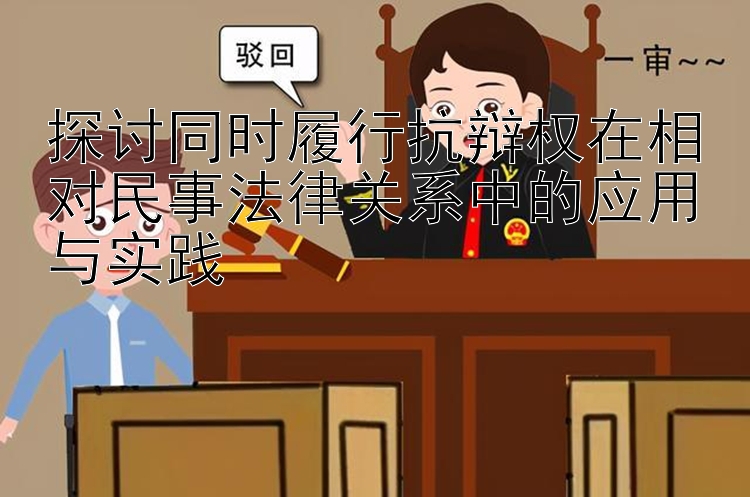 探讨同时履行抗辩权在相对民事法律关系中的应用与实践