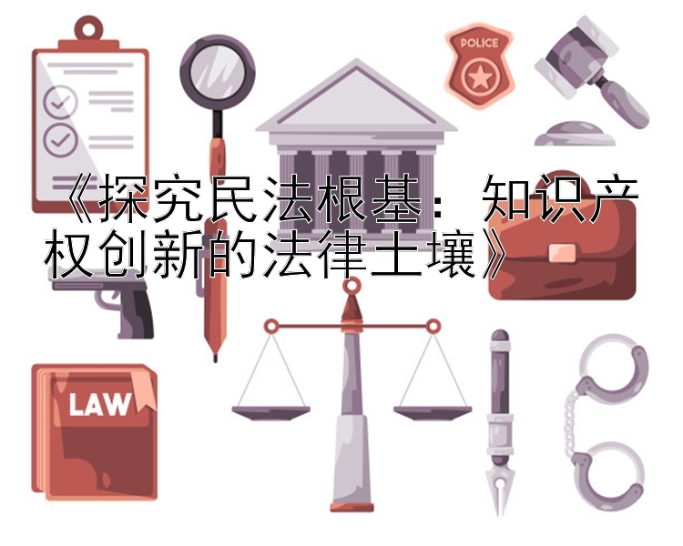 《探究民法根基：知识产权创新的法律土壤》