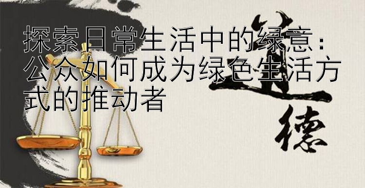 探索日常生活中的绿意：公众如何成为绿色生活方式的推动者