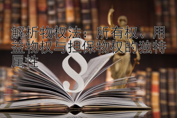 解析物权法：所有权、用益物权与担保物权的独特属性