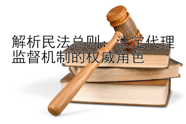 解析民法总则：法定代理监督机制的权威角色