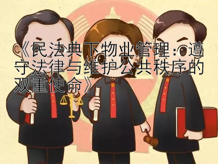 《民法典下物业管理：遵守法律与维护公共秩序的双重使命》