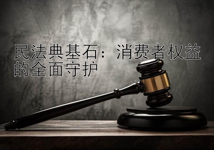 民法典基石：消费者权益的全面守护