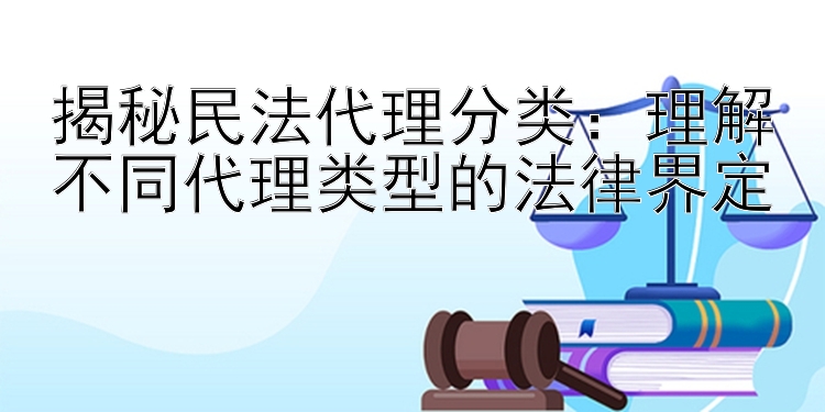 揭秘民法代理分类：理解不同代理类型的法律界定