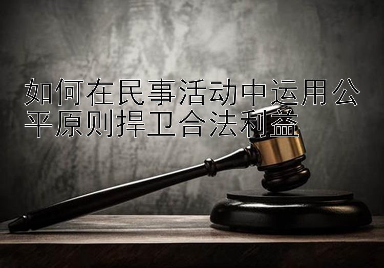 如何在民事活动中运用公平原则捍卫合法利益