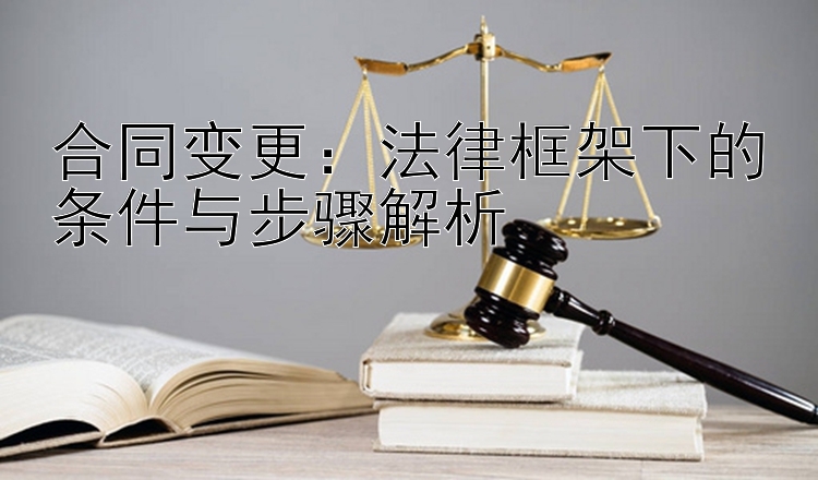 合同变更：法律框架下的条件与步骤解析