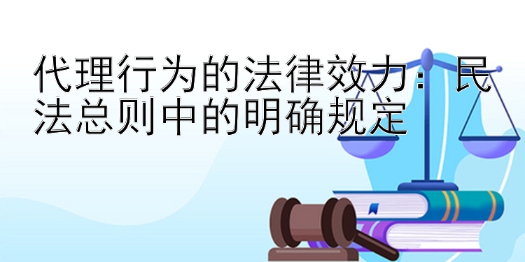 代理行为的法律效力：民法总则中的明确规定