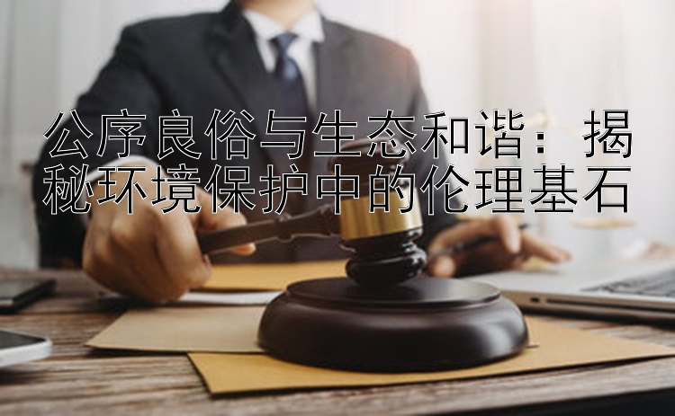 公序良俗与生态和谐：揭秘环境保护中的伦理基石