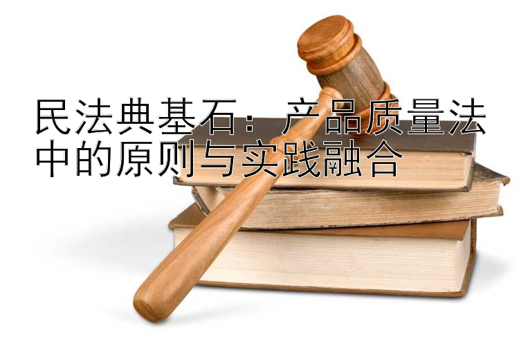 民法典基石：产品质量法中的原则与实践融合