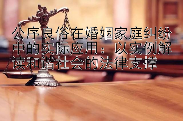 公序良俗在婚姻家庭纠纷中的实际应用：以实例解读和谐社会的法律支撑