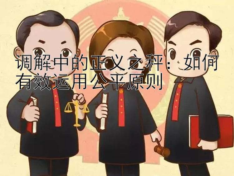 调解中的正义之秤：如何有效运用公平原则