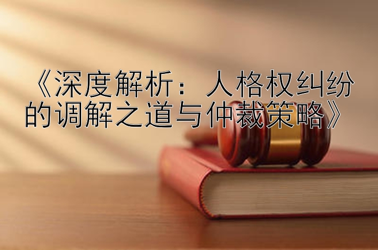 《深度解析：人格权纠纷的调解之道与仲裁策略》