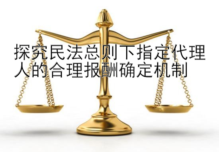 探究民法总则下指定代理人的合理报酬确定机制