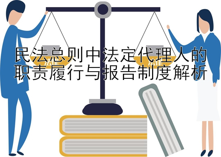 民法总则中法定代理人的职责履行与报告制度解析