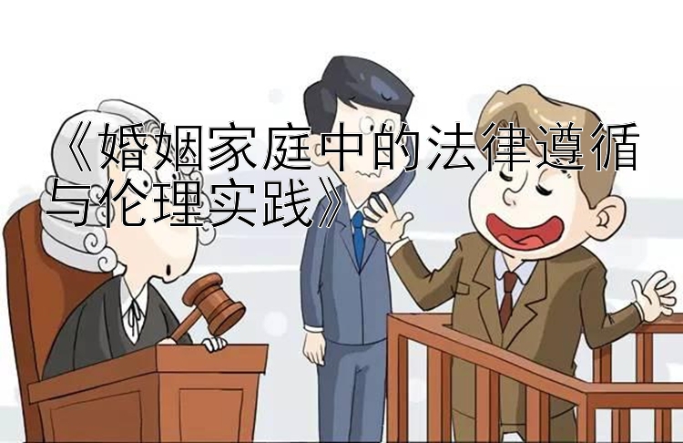 《婚姻家庭中的法律遵循与伦理实践》