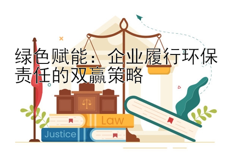 绿色赋能：企业履行环保责任的双赢策略