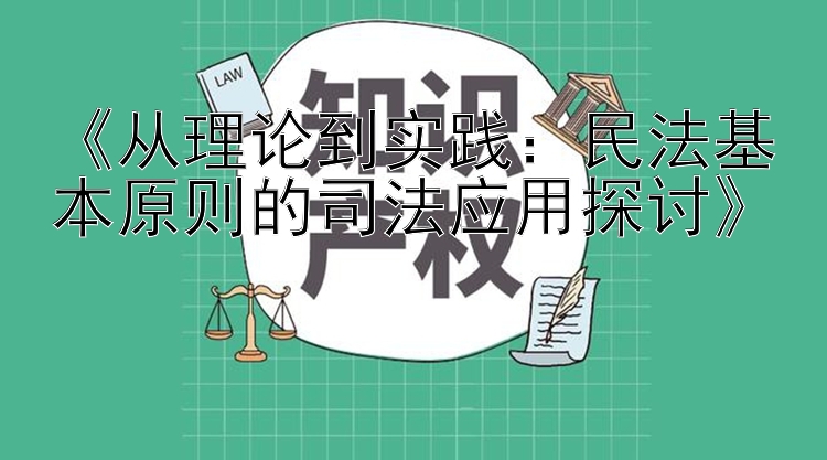 《从理论到实践：民法基本原则的司法应用探讨》