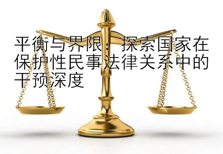 平衡与界限：探索国家在保护性民事法律关系中的干预深度