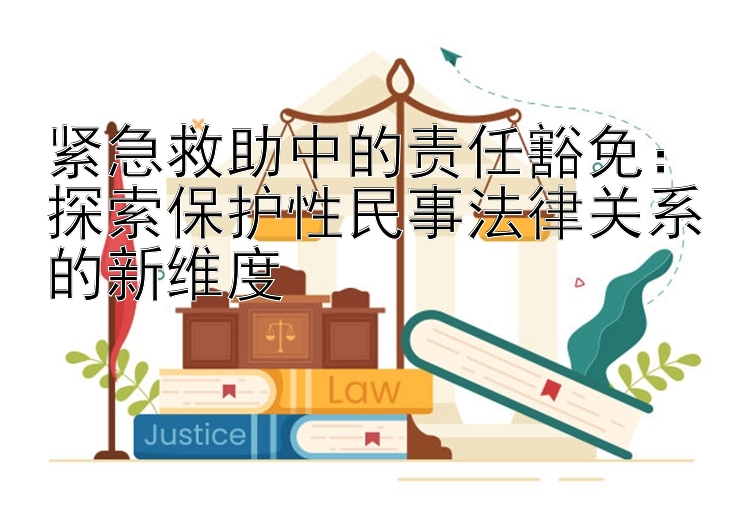 紧急救助中的责任豁免：探索保护性民事法律关系的新维度