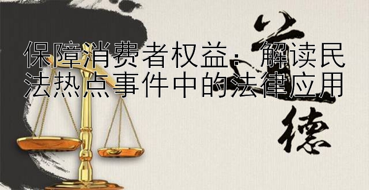 保障消费者权益：解读民法热点事件中的法律应用