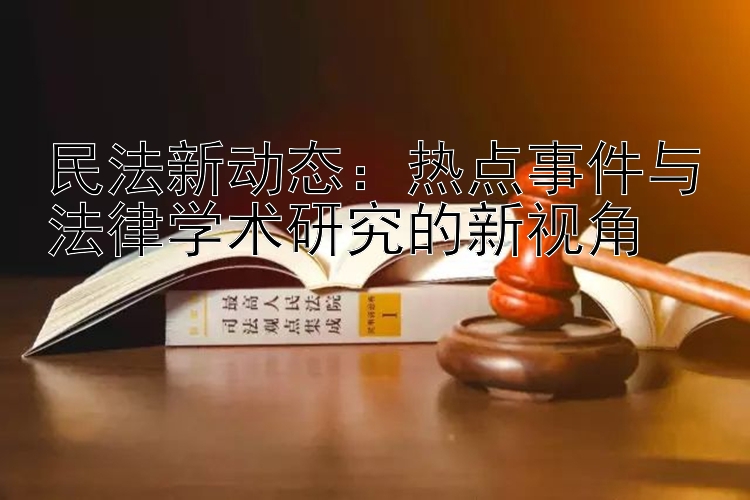 民法新动态：热点事件与法律学术研究的新视角