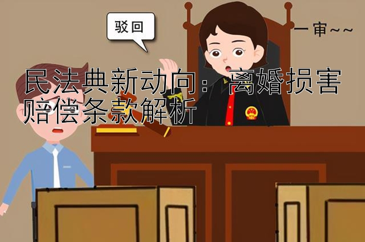 民法典新动向：离婚损害赔偿条款解析