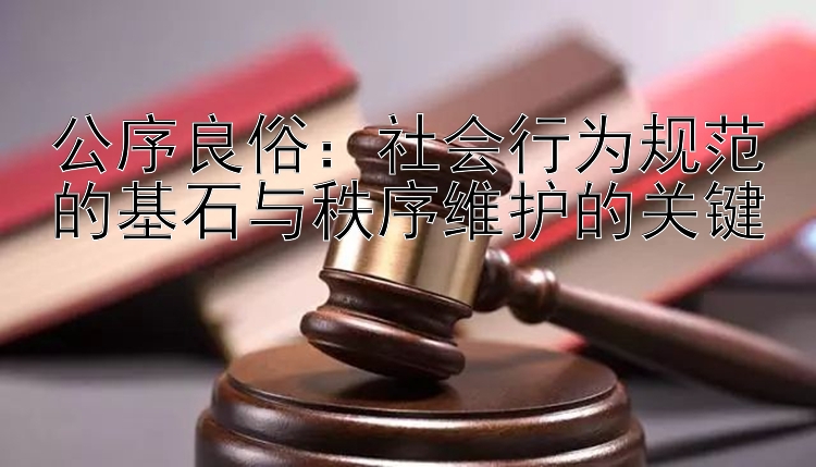 公序良俗：社会行为规范的基石与秩序维护的关键