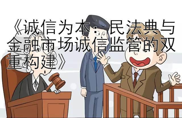 《诚信为本：民法典与金融市场诚信监管的双重构建》