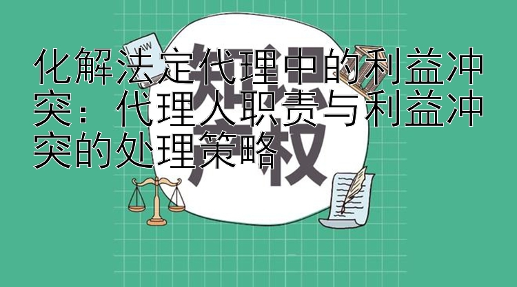 化解法定代理中的利益冲突：代理人职责与利益冲突的处理策略