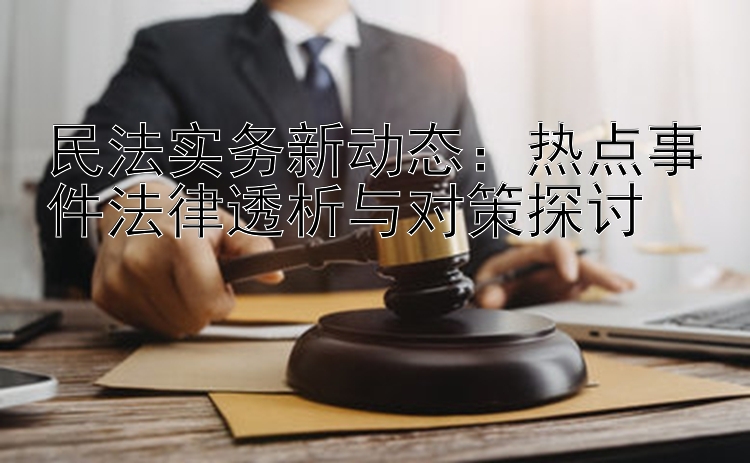 民法实务新动态：热点事件法律透析与对策探讨