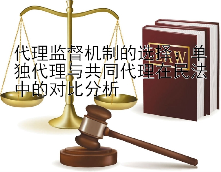 代理监督机制的选择：单独代理与共同代理在民法中的对比分析