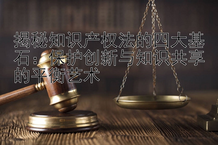 揭秘知识产权法的四大基石：保护创新与知识共享的平衡艺术