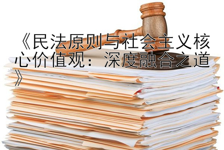 《民法原则与社会主义核心价值观：深度融合之道》