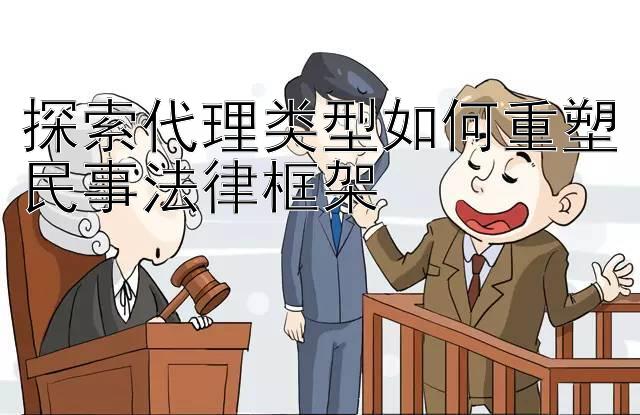 探索代理类型如何重塑民事法律框架