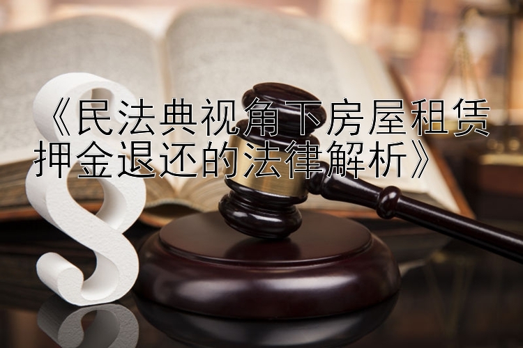 《民法典视角下房屋租赁押金退还的法律解析》