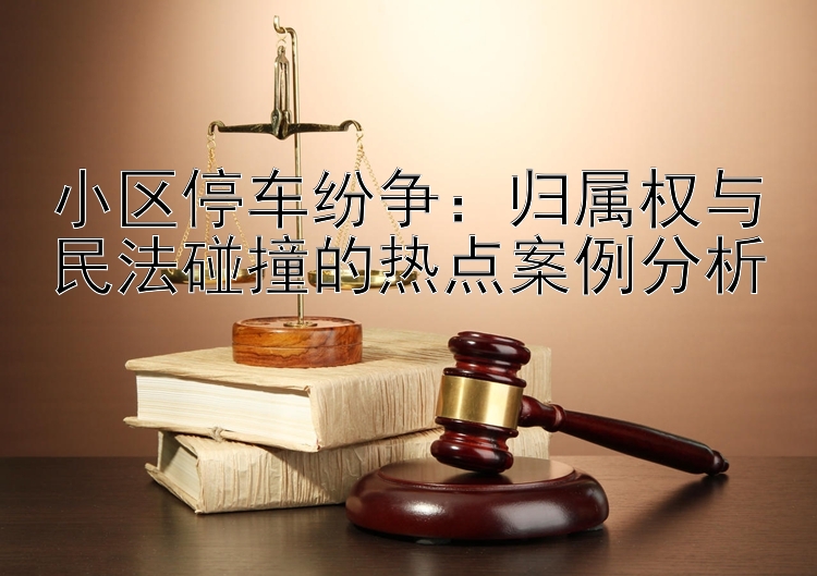 小区停车纷争：归属权与民法碰撞的热点案例分析