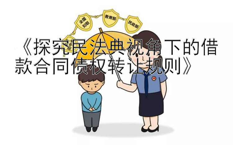 《探究民法典视角下的借款合同债权转让规则》