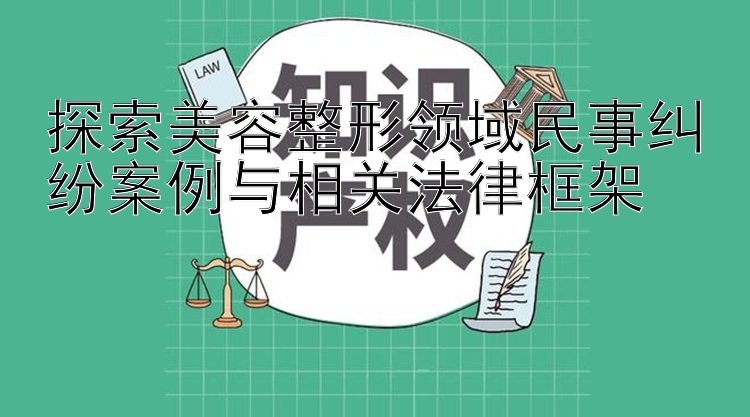 探索美容整形领域民事纠纷案例与相关法律框架