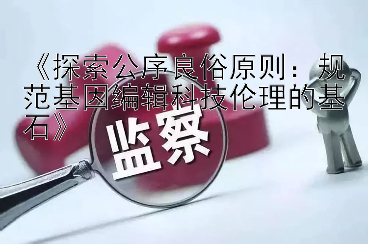 《探索公序良俗原则：规范基因编辑科技伦理的基石》