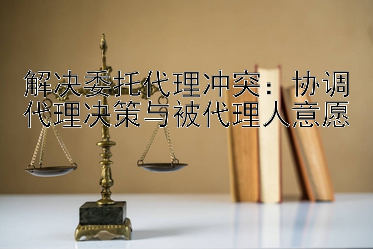 解决委托代理冲突：协调代理决策与被代理人意愿